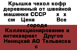 Крышка чехол кофр деревянный от швейной машинки СССР 50.5х22х25 см › Цена ­ 1 000 - Все города Коллекционирование и антиквариат » Другое   . Ненецкий АО,Тельвиска с.